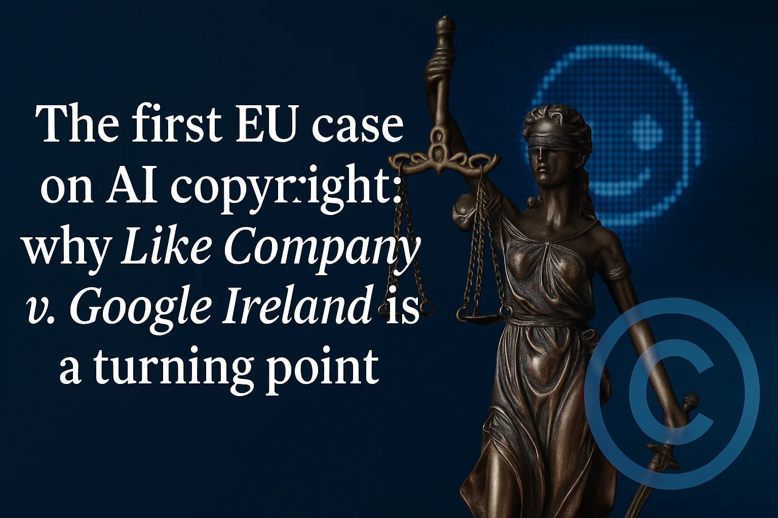 The first EU case on AI copyright: why Like Company v. Google Ireland is a turning point